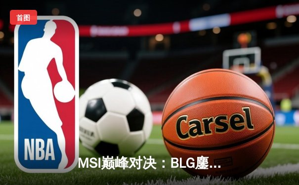 MSI巅峰对决：BLG鏖战五局力克T1，中国战队会师决赛创历史
