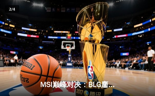 MSI巅峰对决：BLG鏖战五局力克T1，中国战队会师决赛创历史 - 2