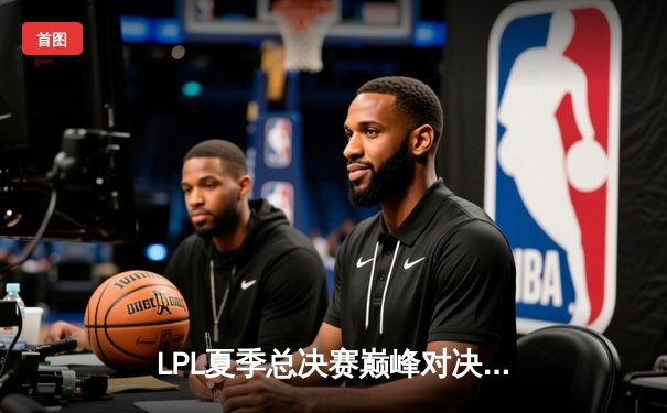 LPL夏季总决赛巅峰对决：JDG鏖战五局力克BLG，369纳尔天神下凡锁定世界赛席位