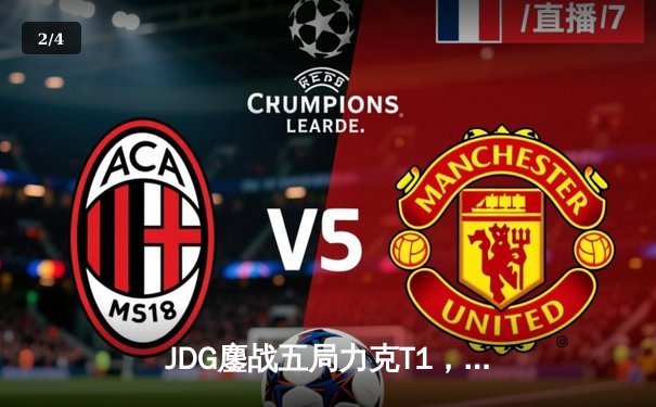 JDG鏖战五局力克T1，369酒桶关键团战定乾坤，LPL率先挺进MSI胜者组决赛 - 2