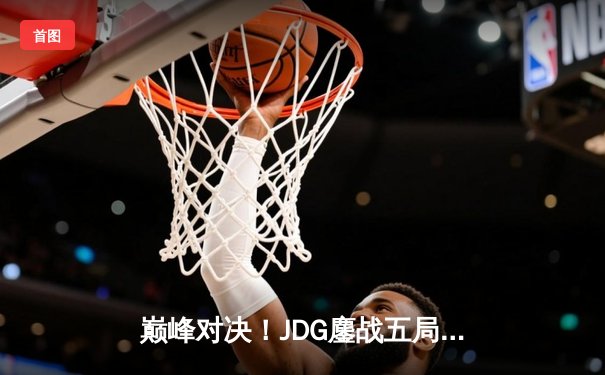 巅峰对决！JDG鏖战五局力克T1，成功卫冕MSI冠军