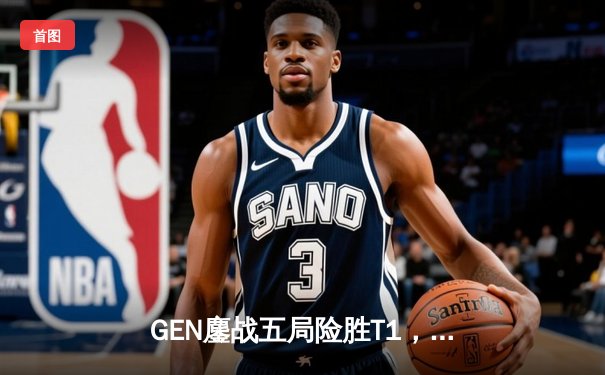 GEN鏖战五局险胜T1，三连冠梦碎！Chovy率队登顶LCK夏季赛