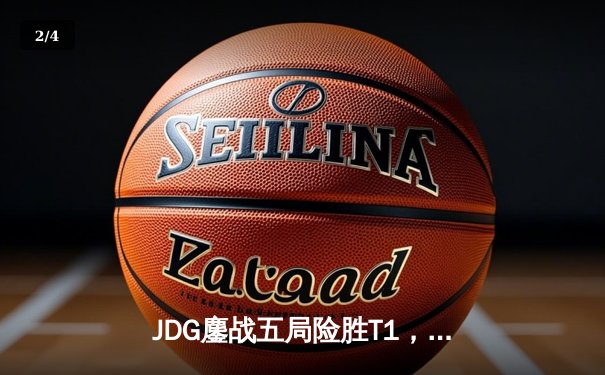 JDG鏖战五局险胜T1，Knight神级沙皇助队挺进季中冠军赛决赛 - 2