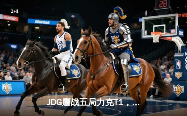 JDG鏖战五局力克T1，369兰博焚尽苍穹锁定MSI决赛席位 - 2
