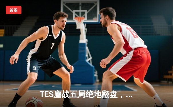 TES鏖战五局绝地翻盘，3:2力克JDG夺得LPL夏季赛冠军