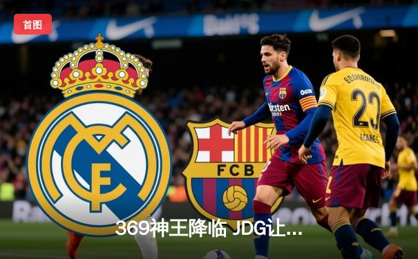 369神王降临 JDG让二追三逆天改命挺进S14四强