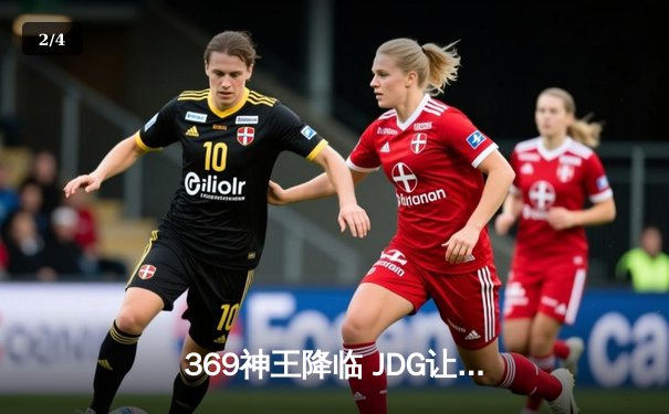 369神王降临 JDG让二追三逆天改命挺进S14四强 - 2