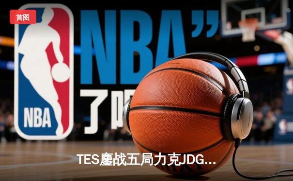 TES鏖战五局力克JDG，JackeyLove致命闪现锁定胜局