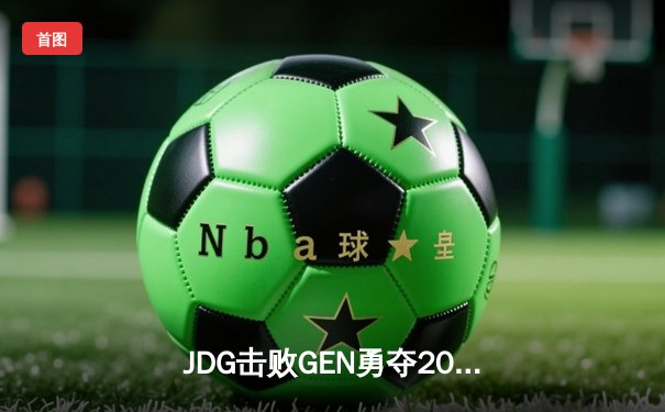 JDG击败GEN勇夺2023季中冠军赛冠军，Ruler关键五杀锁定胜局