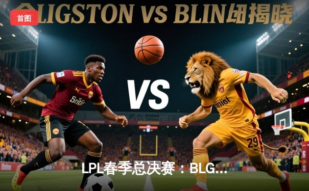 LPL春季总决赛：BLG战队3:2力克JDG，Uzi复出首赛季率队夺冠