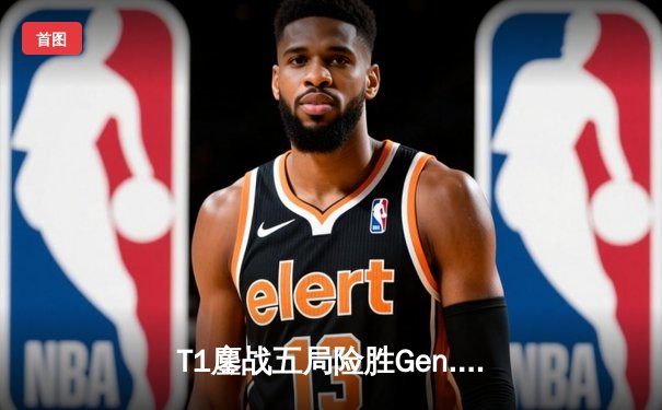 T1鏖战五局险胜Gen.G，Faker发条魔灵关键大招锁定LCK春季赛冠军