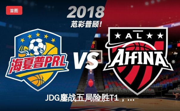 JDG鏖战五局险胜T1，369神级纳尔奠定胜局