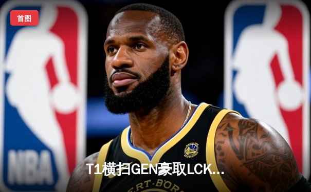 T1横扫GEN豪取LCK春冠，Faker加冕职业生涯第十冠