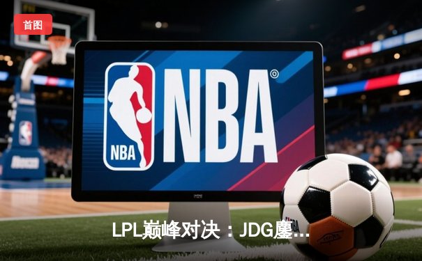 LPL巅峰对决：JDG鏖战五局险胜TES，Knight沙皇关键推锁定胜局