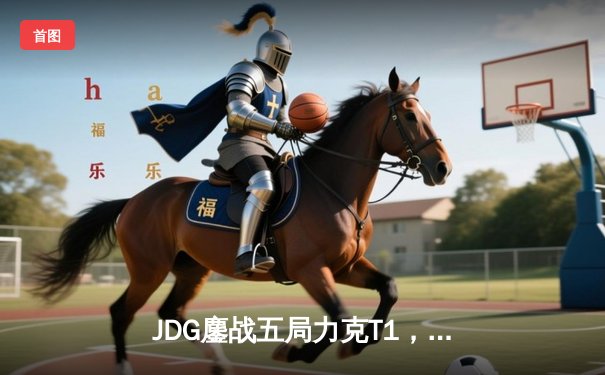JDG鏖战五局力克T1，369神级发挥挺进MSI胜者组决赛