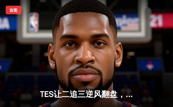 TES让二追三逆风翻盘，JDG憾失银龙杯，LPL夏季总决赛上演史诗级对决