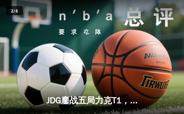 JDG鏖战五局力克T1，369神级发挥锁定MSI决赛席位 - 2