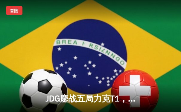 JDG鏖战五局力克T1，369剑魔天神下凡助队挺进MSI胜者组决赛