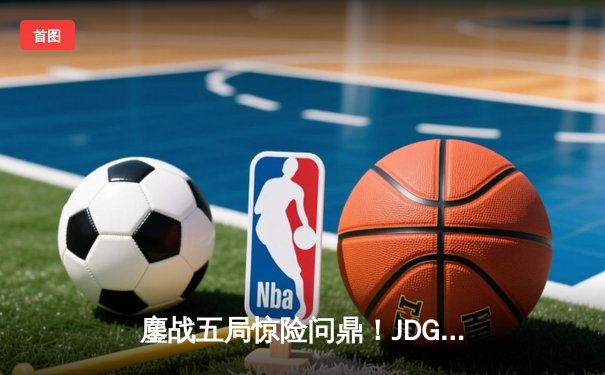 鏖战五局惊险问鼎！JDG力克BLG夺得2023LPL春季赛总冠军