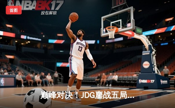 巅峰对决！JDG鏖战五局险胜BLG登顶LPL春季赛，Knight沙皇绝境救主