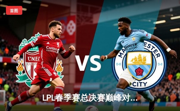 LPL春季赛总决赛巅峰对决：BLG鏖战五局力克TES，捧起银龙杯