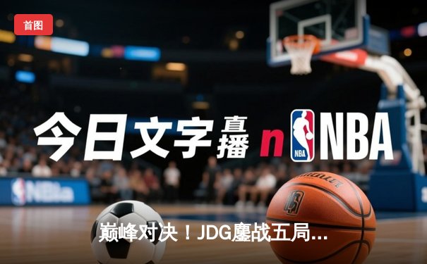 巅峰对决！JDG鏖战五局力克T1，369纳尔天神下凡锁定四强席位