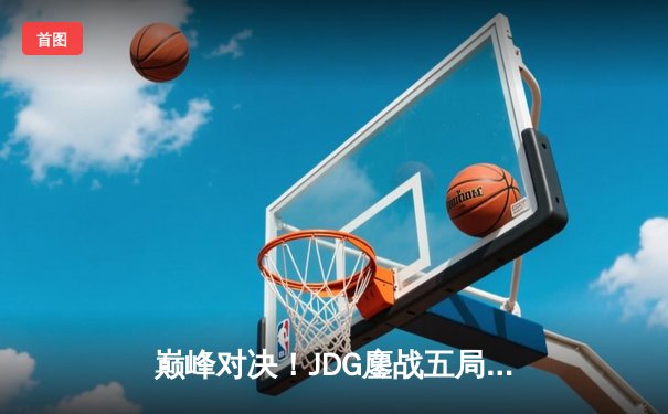 巅峰对决！JDG鏖战五局力克T1，成功卫冕MSI冠军