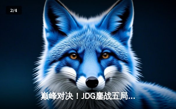 巅峰对决！JDG鏖战五局力克T1，成功挺进2023全球总决赛四强 - 2