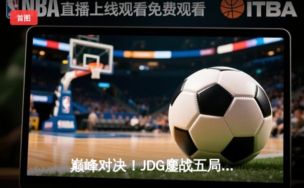 巅峰对决！JDG鏖战五局力克BLG，成功卫冕2023 LPL夏季赛冠军
