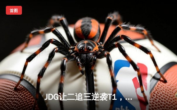 JDG让二追三逆袭T1，369酒桶关键团战锁定胜局