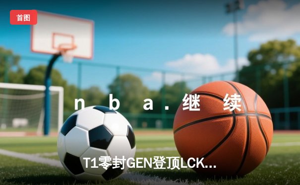 T1零封GEN登顶LCK，Faker沙皇决胜局统治战场