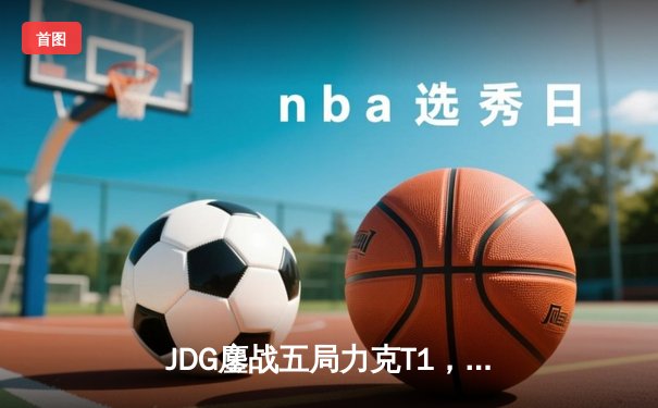 JDG鏖战五局力克T1，Knight沙皇绝境推挽锁定MSI决赛席位