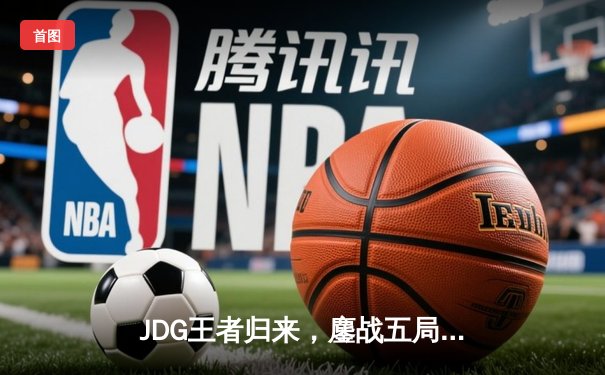 JDG王者归来，鏖战五局力克BLG卫冕LPL春冠