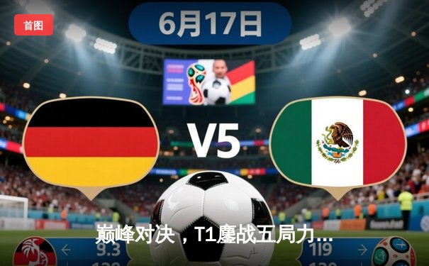 巅峰对决，T1鏖战五局力克JDG，时隔五年重返全球总决赛决赛