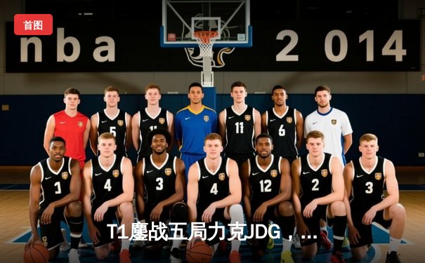 T1鏖战五局力克JDG，Faker沙皇一推定乾坤挺进2023全球总决赛决赛