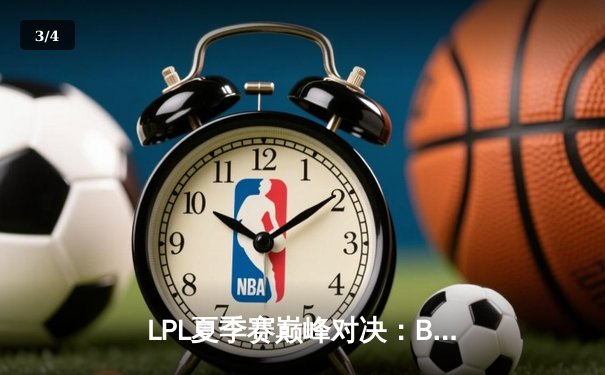 LPL夏季赛巅峰对决：BLG三比二险胜TES，Elk超神发挥锁定总决赛门票 - 3