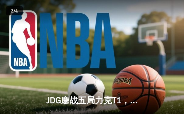 JDG鏖战五局力克T1，369纳尔天神下凡锁定四强名额 - 2