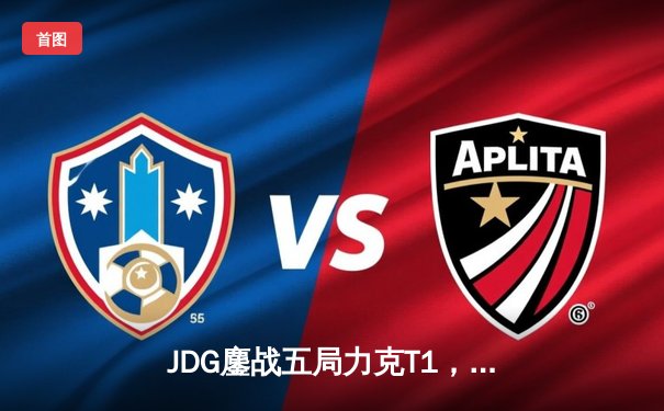 JDG鏖战五局力克T1，369酒桶关键发挥锁定MSI决赛席位