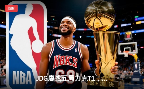 JDG鏖战五局力克T1，369酒桶关键发挥锁定MSI决赛席位