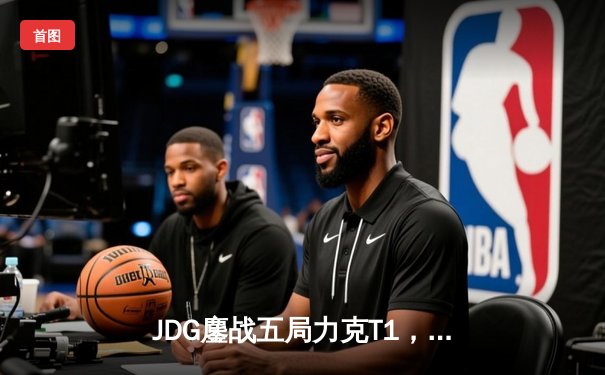 JDG鏖战五局力克T1，369纳尔关键团战奠定胜局