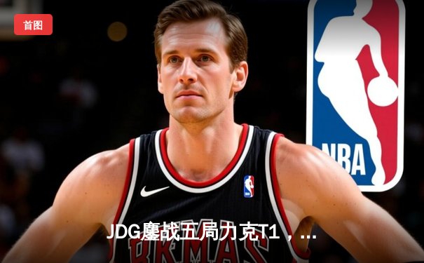 JDG鏖战五局力克T1，369纳尔关键团战奠定胜局