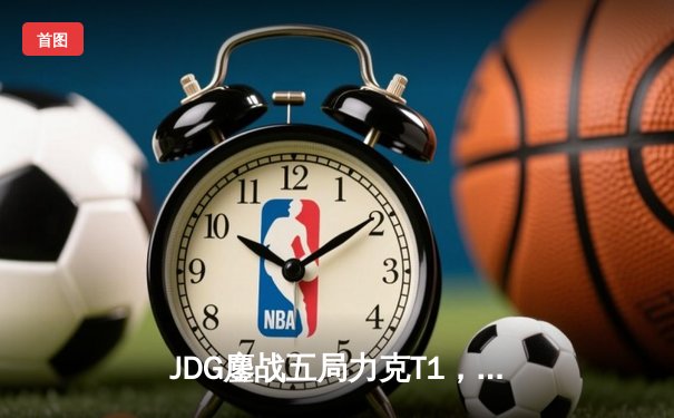 JDG鏖战五局力克T1，369纳尔关键团战奠定胜局