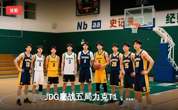 JDG鏖战五局力克T1，369纳尔关键团战奠定胜局
