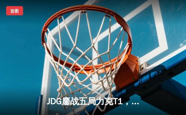 JDG鏖战五局力克T1，369纳尔关键团战定乾坤