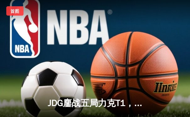 JDG鏖战五局力克T1，369纳尔关键团战奠定胜局