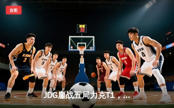 JDG鏖战五局力克T1，369纳尔关键一拍锁定MSI决赛席位