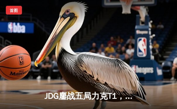 JDG鏖战五局力克T1，369酒桶关键团战定乾坤