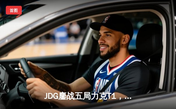 JDG鏖战五局力克T1，369纳尔关键一拍锁定MSI决赛席位