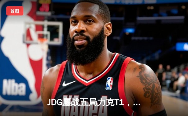 JDG鏖战五局力克T1，369纳尔关键一拍锁定MSI决赛席位