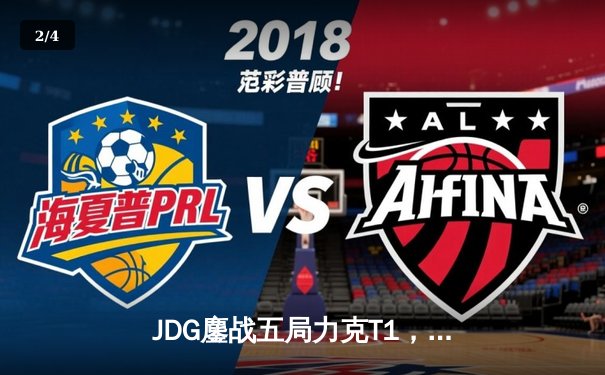 JDG鏖战五局力克T1，369纳尔关键一拍锁定MSI决赛席位 - 2